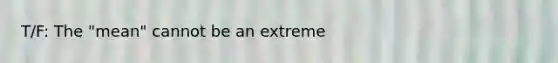 T/F: The "mean" cannot be an extreme