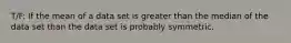 T/F: If the mean of a data set is greater than the median of the data set than the data set is probably symmetric.