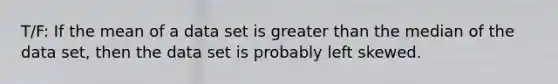 T/F: If the mean of a data set is <a href='https://www.questionai.com/knowledge/ktgHnBD4o3-greater-than' class='anchor-knowledge'>greater than</a> the median of the data set, then the data set is probably left skewed.