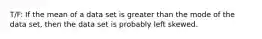 T/F: If the mean of a data set is greater than the mode of the data set, then the data set is probably left skewed.