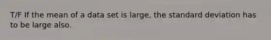 T/F If the mean of a data set is large, the standard deviation has to be large also.