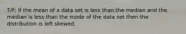 T/F: If the mean of a data set is less than the median and the median is less than the mode of the data set then the distribution is left skewed.