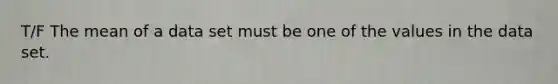 T/F The mean of a data set must be one of the values in the data set.