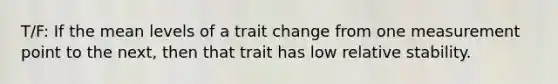 T/F: If the mean levels of a trait change from one measurement point to the next, then that trait has low relative stability.