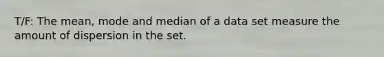 T/F: The mean, mode and median of a data set measure the amount of dispersion in the set.