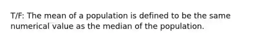 T/F: The mean of a population is defined to be the same numerical value as the median of the population.