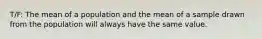 T/F: The mean of a population and the mean of a sample drawn from the population will always have the same value.