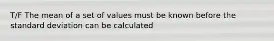 T/F The mean of a set of values must be known before the standard deviation can be calculated