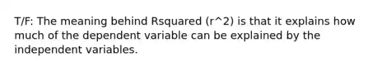 T/F: The meaning behind Rsquared (r^2) is that it explains how much of the dependent variable can be explained by the independent variables.