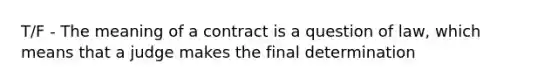 T/F - The meaning of a contract is a question of law, which means that a judge makes the final determination