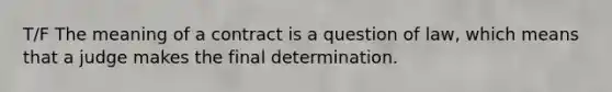 T/F The meaning of a contract is a question of law, which means that a judge makes the final determination.