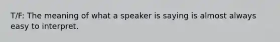 T/F: The meaning of what a speaker is saying is almost always easy to interpret.