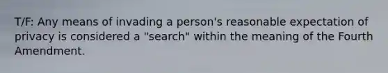 T/F: Any means of invading a person's reasonable expectation of privacy is considered a "search" within the meaning of the Fourth Amendment.