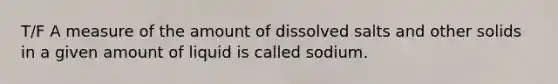 T/F A measure of the amount of dissolved salts and other solids in a given amount of liquid is called sodium.