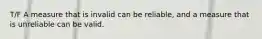 T/F A measure that is invalid can be reliable, and a measure that is unreliable can be valid.