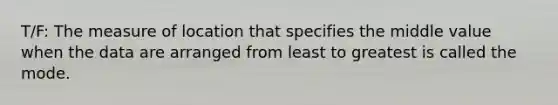 T/F: The measure of location that specifies the middle value when the data are arranged from least to greatest is called the mode.