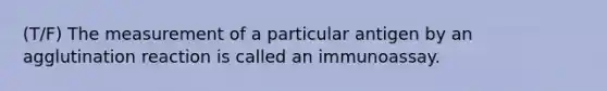 (T/F) The measurement of a particular antigen by an agglutination reaction is called an immunoassay.