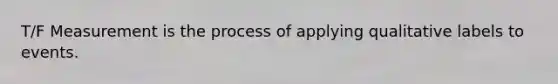 T/F Measurement is the process of applying qualitative labels to events.