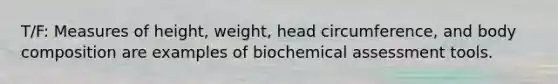 T/F: Measures of height, weight, head circumference, and body composition are examples of biochemical assessment tools.