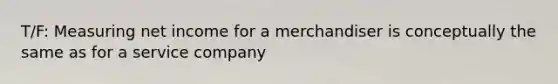 T/F: Measuring net income for a merchandiser is conceptually the same as for a service company