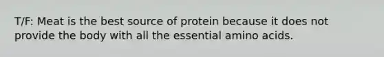 T/F: Meat is the best source of protein because it does not provide the body with all the essential amino acids.