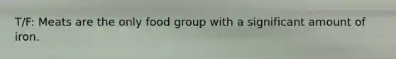 T/F: Meats are the only food group with a significant amount of iron.
