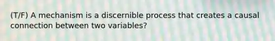 (T/F) A mechanism is a discernible process that creates a causal connection between two variables?