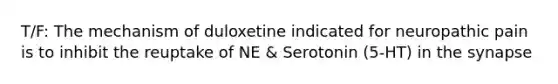 T/F: The mechanism of duloxetine indicated for neuropathic pain is to inhibit the reuptake of NE & Serotonin (5-HT) in the synapse