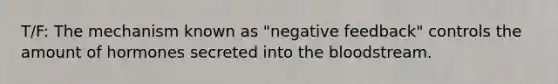 T/F: The mechanism known as "negative feedback" controls the amount of hormones secreted into the bloodstream.