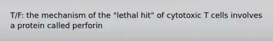 T/F: the mechanism of the "lethal hit" of cytotoxic T cells involves a protein called perforin