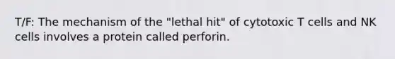 T/F: The mechanism of the "lethal hit" of cytotoxic T cells and NK cells involves a protein called perforin.