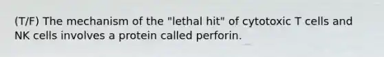 (T/F) The mechanism of the "lethal hit" of cytotoxic T cells and NK cells involves a protein called perforin.