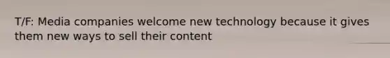 T/F: Media companies welcome new technology because it gives them new ways to sell their content