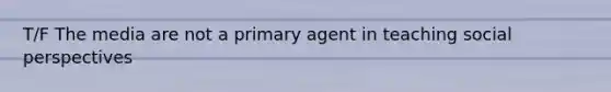 T/F The media are not a primary agent in teaching social perspectives
