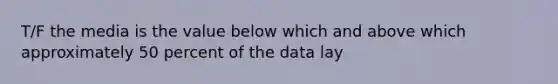 T/F the media is the value below which and above which approximately 50 percent of the data lay