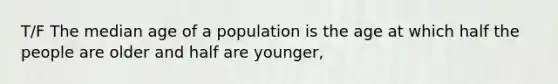 T/F The median age of a population is the age at which half the people are older and half are younger,