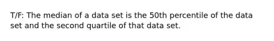 T/F: The median of a data set is the 50th percentile of the data set and the second quartile of that data set.