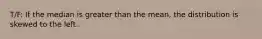 T/F: If the median is greater than the mean, the distribution is skewed to the left.