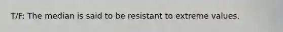 T/F: The median is said to be resistant to extreme values.