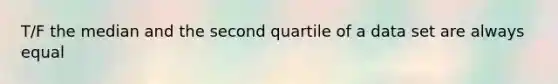 T/F the median and the second quartile of a data set are always equal