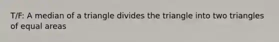 T/F: A median of a triangle divides the triangle into two triangles of equal areas