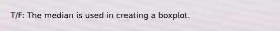 T/F: The median is used in creating a boxplot.