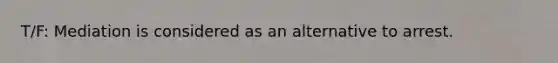 T/F: Mediation is considered as an alternative to arrest.