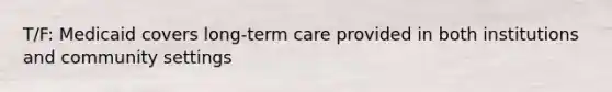 T/F: Medicaid covers long-term care provided in both institutions and community settings