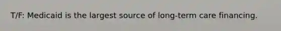 T/F: Medicaid is the largest source of long-term care financing.