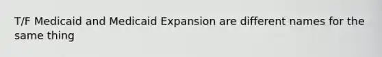 T/F Medicaid and Medicaid Expansion are different names for the same thing