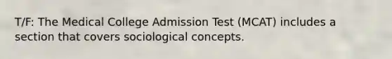 T/F: The Medical College Admission Test (MCAT) includes a section that covers sociological concepts.