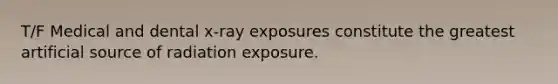 T/F Medical and dental x-ray exposures constitute the greatest artificial source of radiation exposure.