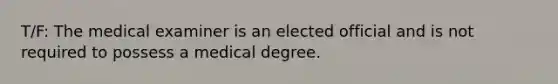 T/F: The medical examiner is an elected official and is not required to possess a medical degree.