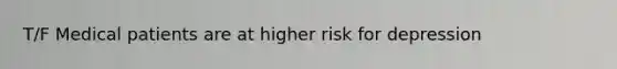 T/F Medical patients are at higher risk for depression